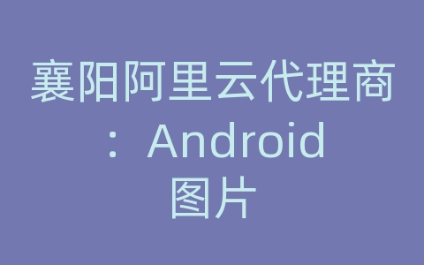 襄阳阿里云代理商：Android图片