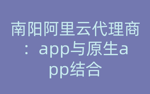 南阳阿里云代理商：app与原生app结合