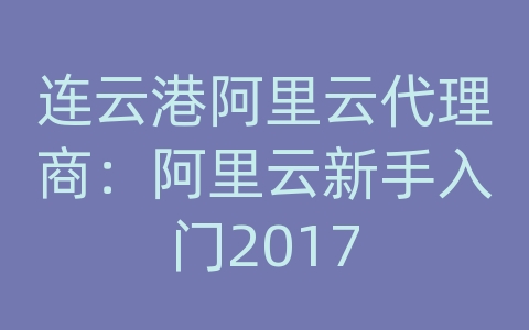 连云港阿里云代理商：阿里云新手入门2017