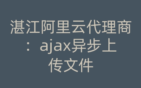 湛江阿里云代理商：ajax异步上传文件