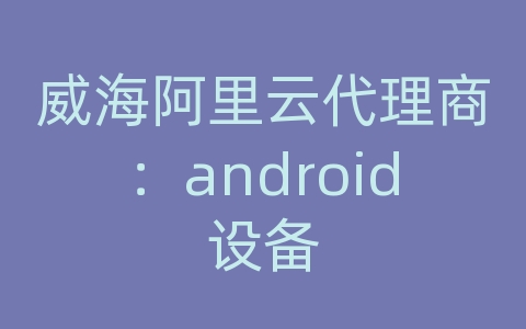 威海阿里云代理商：android设备