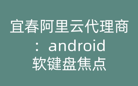 宜春阿里云代理商：android软键盘焦点