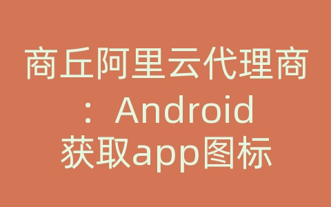 商丘阿里云代理商：Android获取app图标