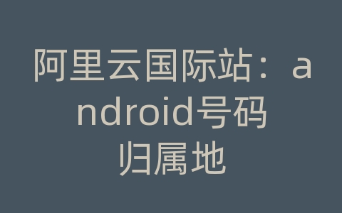 阿里云国际站：android号码归属地