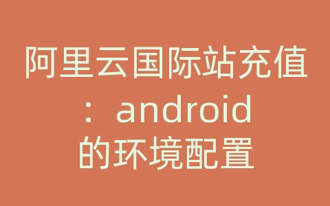 阿里云国际站充值：android的环境配置