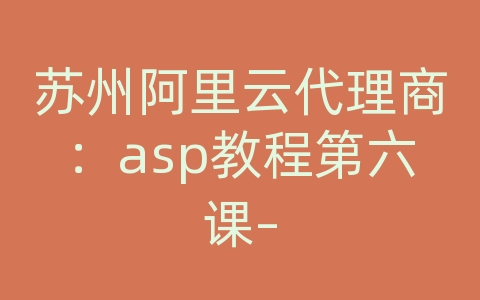 苏州阿里云代理商：asp教程第六课--