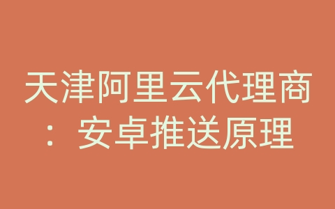 天津阿里云代理商：安卓推送原理