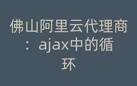 佛山阿里云代理商：ajax中的循环