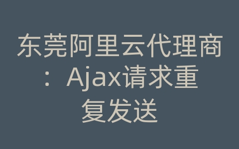 东莞阿里云代理商：Ajax请求重复发送