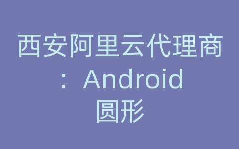 西安阿里云代理商：Android圆形