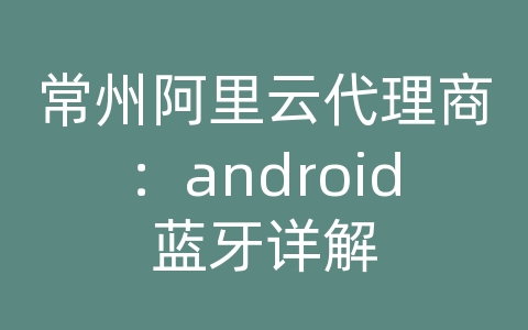 常州阿里云代理商：android蓝牙详解