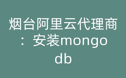 烟台阿里云代理商：安装mongodb