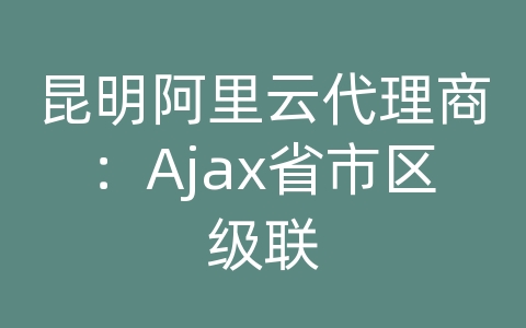 昆明阿里云代理商：Ajax省市区级联