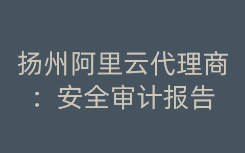 扬州阿里云代理商：安全审计报告