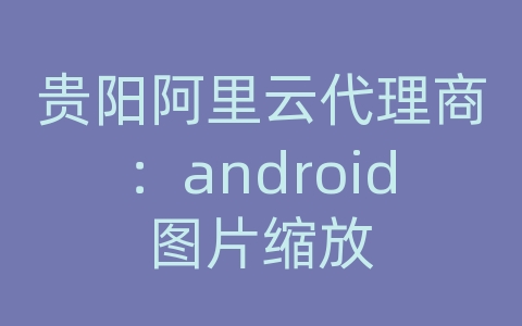 贵阳阿里云代理商：android图片缩放