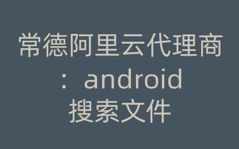 常德阿里云代理商：android搜索文件