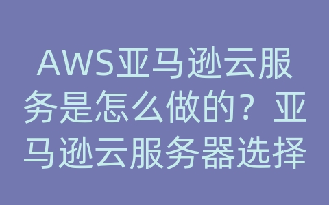 AWS亚马逊云服务是怎么做的？亚马逊云服务器选择哪个地区比较好？