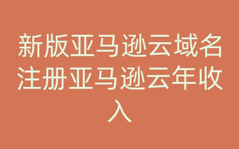 新版亚马逊云域名注册亚马逊云年收入