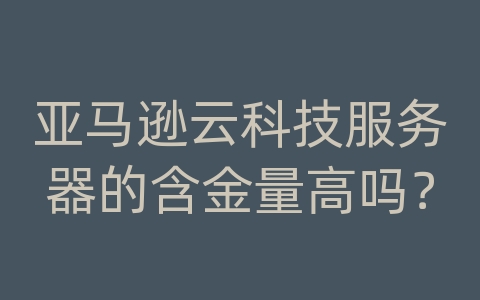 亚马逊云科技服务器的含金量高吗？