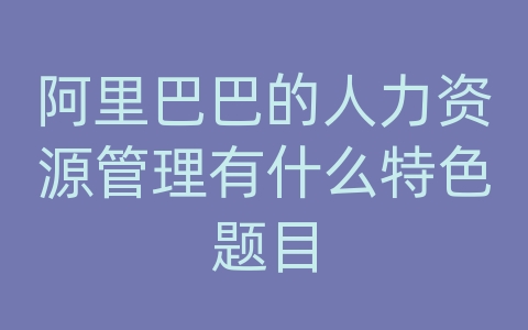 阿里巴巴的人力资源管理有什么特色题目