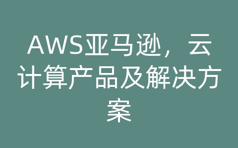 AWS亚马逊，云计算产品及解决方案