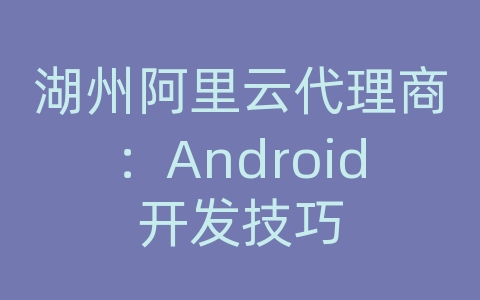 湖州阿里云代理商：Android开发技巧