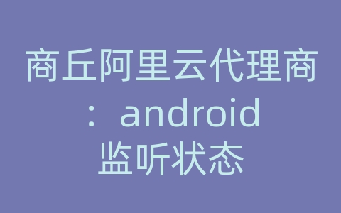 商丘阿里云代理商：android监听状态