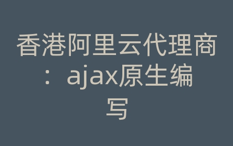 香港阿里云代理商：ajax原生编写