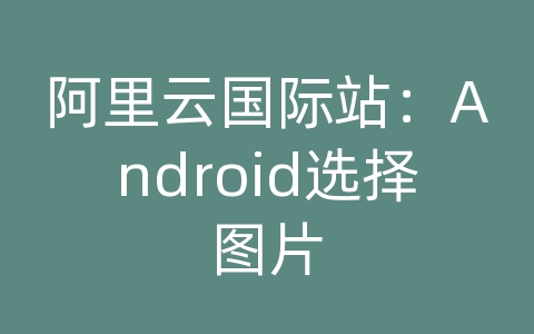 阿里云国际站：Android选择图片