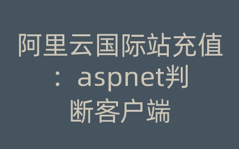 阿里云国际站充值：aspnet判断客户端