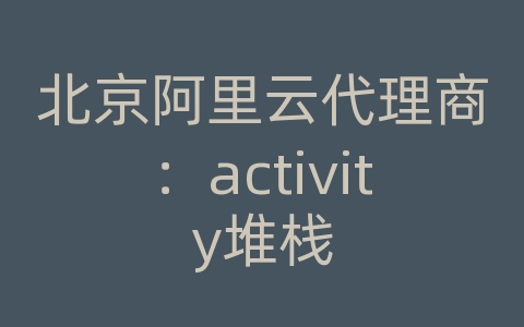 北京阿里云代理商：activity堆栈