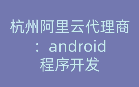 杭州阿里云代理商：android程序开发