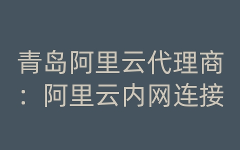 青岛阿里云代理商：阿里云内网连接