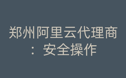 郑州阿里云代理商：安全操作