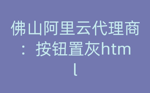 佛山阿里云代理商：按钮置灰html