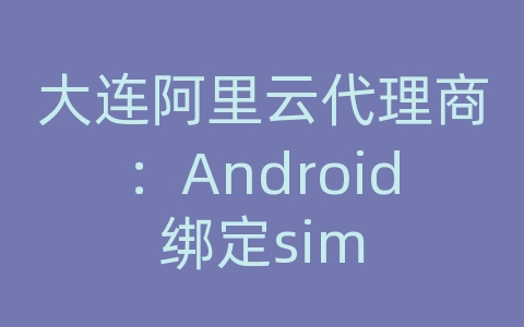 大连阿里云代理商：Android绑定sim