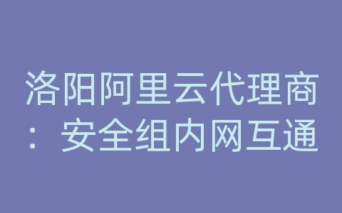 洛阳阿里云代理商：安全组内网互通