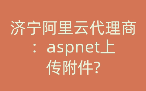 济宁阿里云代理商：aspnet上传附件?