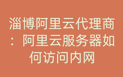 淄博阿里云代理商：阿里云服务器如何访问内网