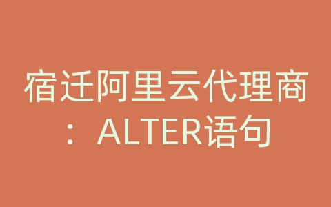 宿迁阿里云代理商：ALTER语句