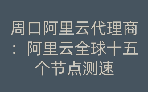 周口阿里云代理商：阿里云全球十五个节点测速