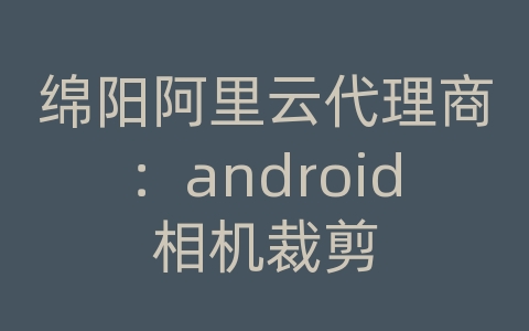 绵阳阿里云代理商：android相机裁剪