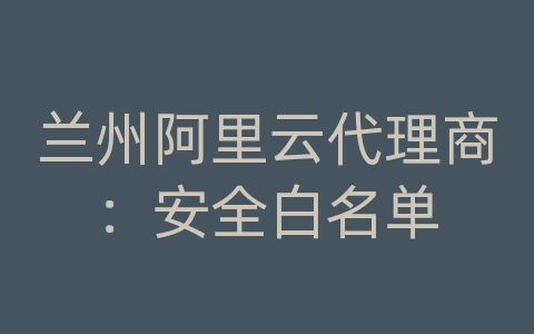 兰州阿里云代理商：安全白名单