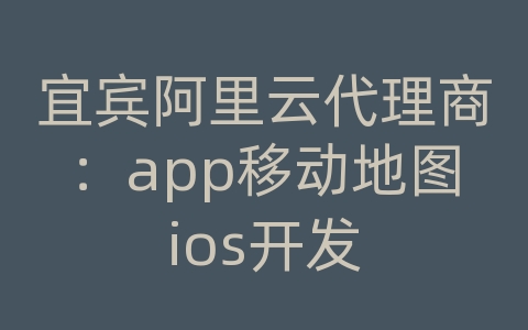 宜宾阿里云代理商：app移动地图ios开发