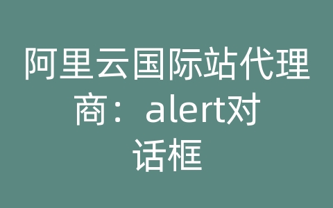 阿里云国际站代理商：alert对话框