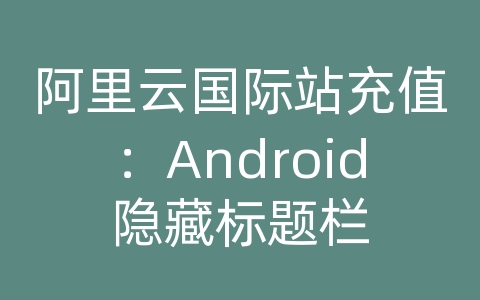 阿里云国际站充值：Android隐藏标题栏