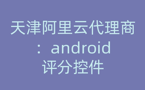 天津阿里云代理商：android评分控件