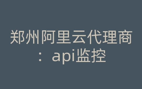 郑州阿里云代理商：api监控