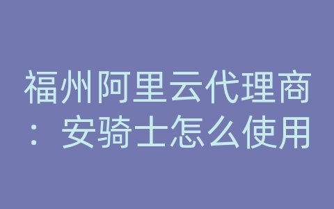 福州阿里云代理商：安骑士怎么使用