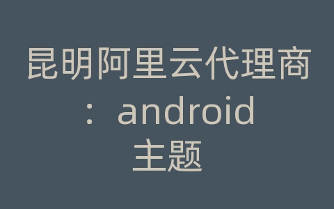 昆明阿里云代理商：android主题